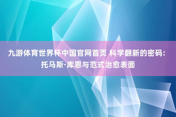 九游体育世界杯中国官网首页 科学翻新的密码: 托马斯·库恩与范式治愈表面
