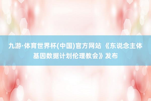 九游·体育世界杯(中国)官方网站 《东说念主体基因数据计划伦理教会》发布