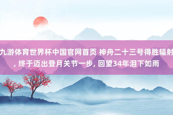 九游体育世界杯中国官网首页 神舟二十三号得胜辐射， 终于迈出登月关节一步， 回望34年泪下如雨