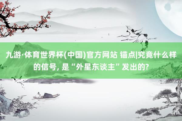 九游·体育世界杯(中国)官方网站 锚点|究竟什么样的信号， 是“外星东谈主”发出的?