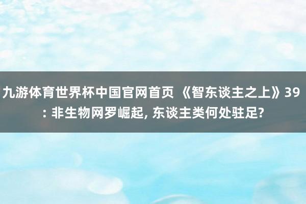 九游体育世界杯中国官网首页 《智东谈主之上》39 : 非生物网罗崛起， 东谈主类何处驻足?