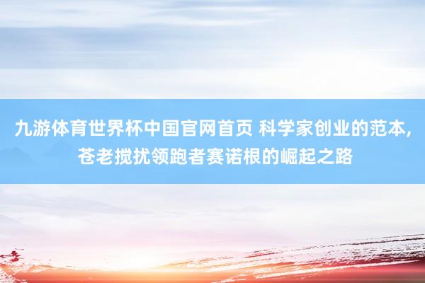 九游体育世界杯中国官网首页 科学家创业的范本， 苍老搅扰领跑者赛诺根的崛起之路