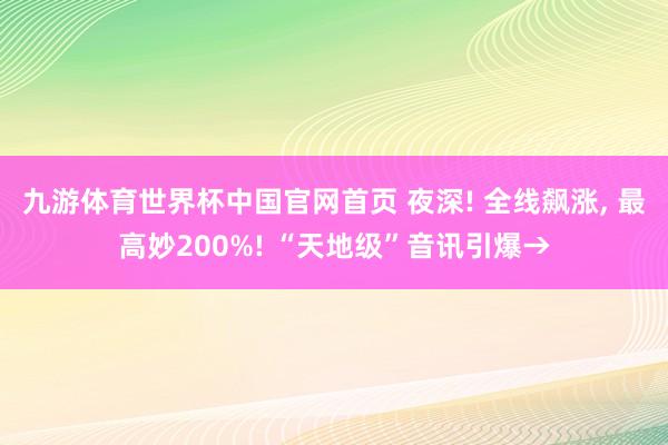 九游体育世界杯中国官网首页 夜深! 全线飙涨， 最高妙200%! “天地级”音讯引爆→