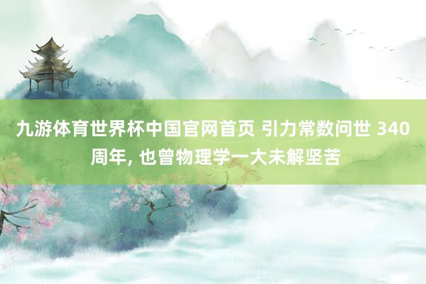 九游体育世界杯中国官网首页 引力常数问世 340 周年， 也曾物理学一大未解坚苦