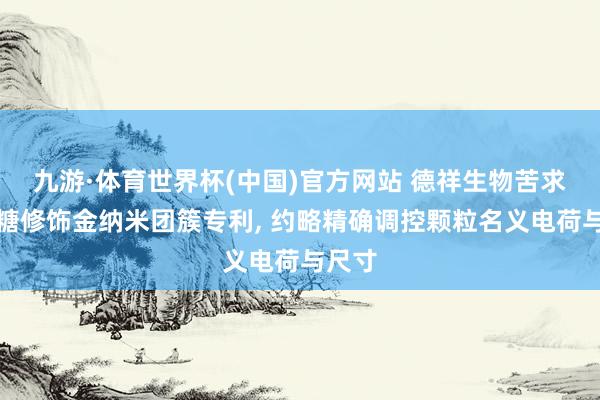 九游·体育世界杯(中国)官方网站 德祥生物苦求壳聚糖修饰金纳米团簇专利， 约略精确调控颗粒名义电荷与尺寸