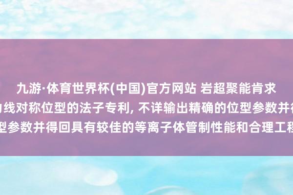九游·体育世界杯(中国)官方网站 岩超聚能肯求用于优化仿星器准等磁力线对称位型的法子专利， 不详输出精确的位型参数并得回具有较佳的等离子体管制性能和合理工程参数的仿星器位型