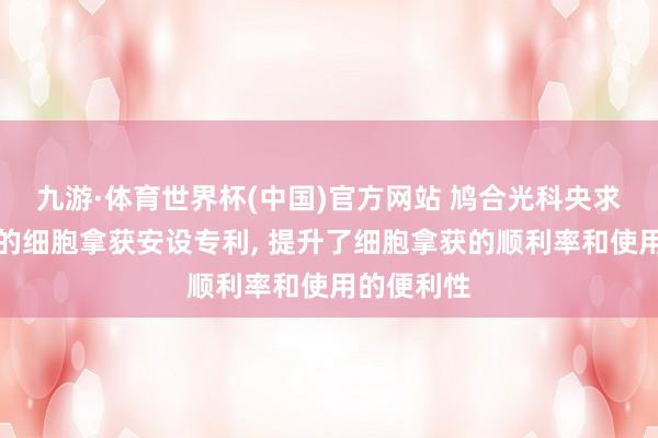 九游·体育世界杯(中国)官方网站 鸠合光科央求光磁双驱的细胞拿获安设专利, 提升了细胞拿获的顺利率和使用的便利性