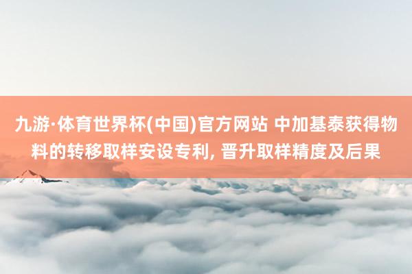 九游·体育世界杯(中国)官方网站 中加基泰获得物料的转移取样安设专利, 晋升取样精度及后果
