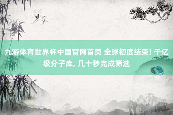 九游体育世界杯中国官网首页 全球初度结束! 千亿级分子库， 几十秒完成筛选