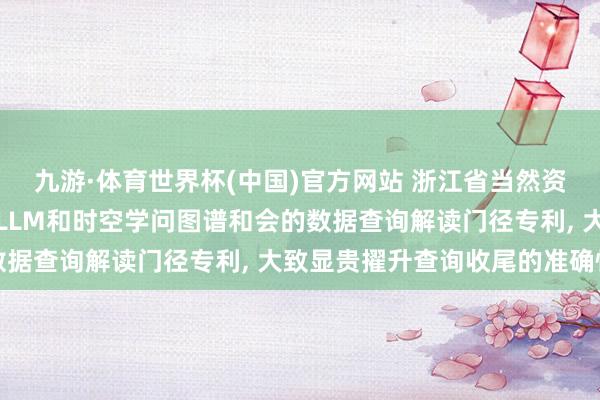 九游·体育世界杯(中国)官方网站 浙江省当然资源厅信息中心肯求基于LLM和时空学问图谱和会的数据查询解读门径专利， 大致显贵擢升查询收尾的准确性