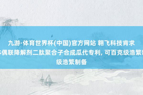 九游·体育世界杯(中国)官方网站 翱飞科技肯求抗体偶联降解剂二肽聚合子合成瓜代专利， 可百克级浩繁制备