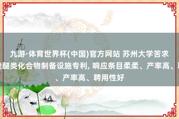 九游·体育世界杯(中国)官方网站 苏州大学苦求苯并噻唑醚类化合物制备设施专利， 响应条目柔柔、产率高、聘用性好