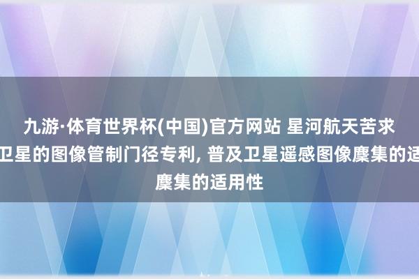 九游·体育世界杯(中国)官方网站 星河航天苦求基于卫星的图像管制门径专利, 普及卫星遥感图像麇集的适用性