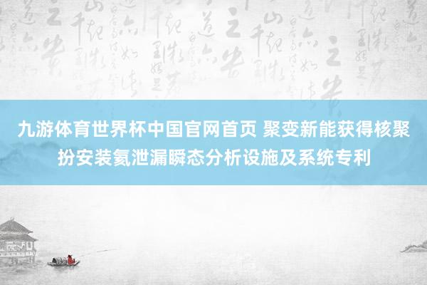 九游体育世界杯中国官网首页 聚变新能获得核聚扮安装氦泄漏瞬态分析设施及系统专利