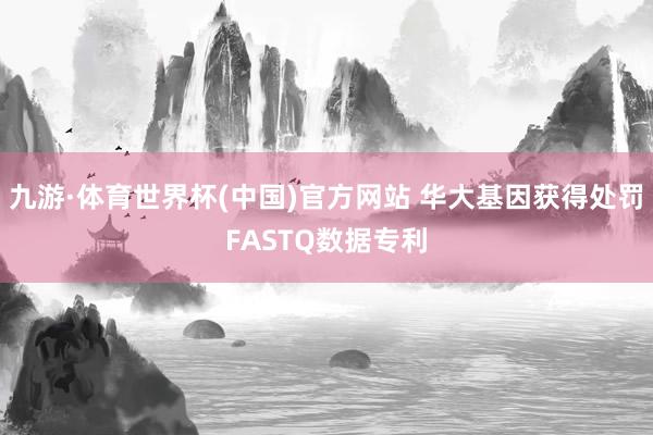 九游·体育世界杯(中国)官方网站 华大基因获得处罚FASTQ数据专利