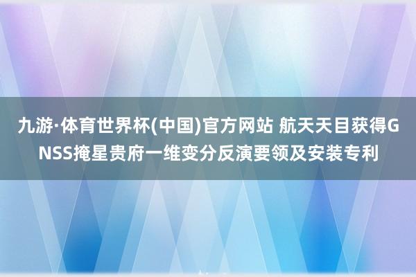 九游·体育世界杯(中国)官方网站 航天天目获得GNSS掩星贵府一维变分反演要领及安装专利