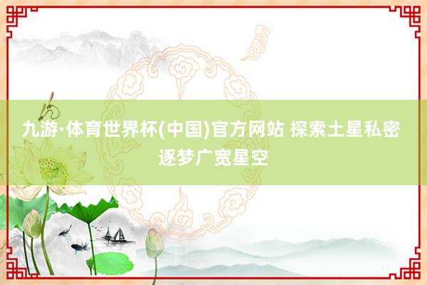 九游·体育世界杯(中国)官方网站 探索土星私密 逐梦广宽星空