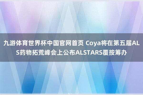 九游体育世界杯中国官网首页 Coya将在第五届ALS药物拓荒峰会上公布ALSTARS覆按筹办