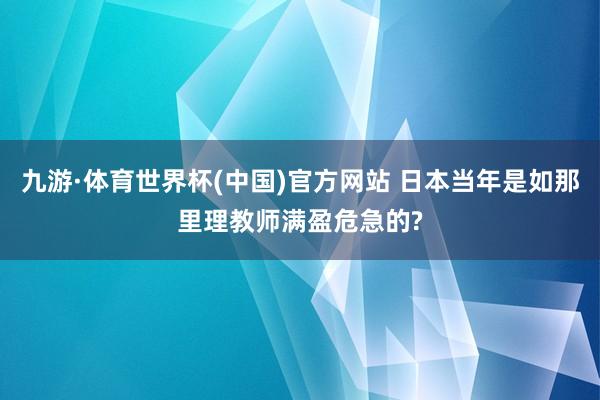 九游·体育世界杯(中国)官方网站 日本当年是如那里理教师满盈危急的?