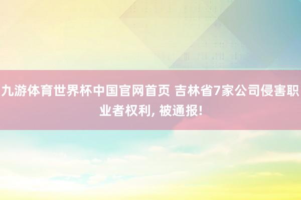九游体育世界杯中国官网首页 吉林省7家公司侵害职业者权利, 被通报!