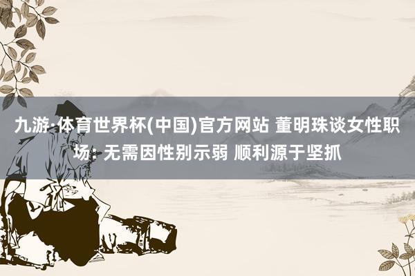 九游·体育世界杯(中国)官方网站 董明珠谈女性职场: 无需因性别示弱 顺利源于坚抓