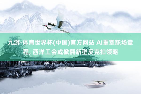 九游·体育世界杯(中国)官方网站 AI重塑职场章程， 西洋工会或掀翻新型反克扣领略
