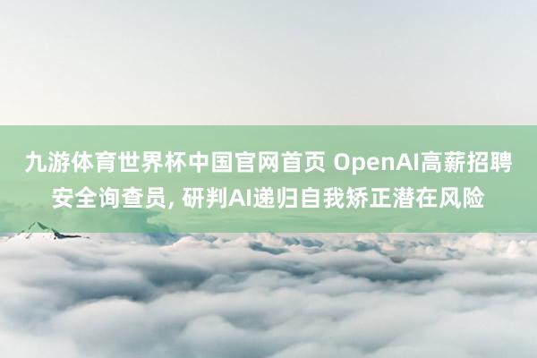 九游体育世界杯中国官网首页 OpenAI高薪招聘安全询查员， 研判AI递归自我矫正潜在风险