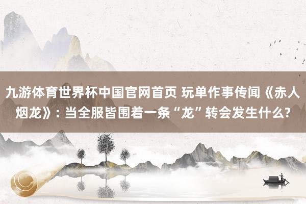 九游体育世界杯中国官网首页 玩单作事传闻《赤人烟龙》: 当全服皆围着一条“龙”转会发生什么?