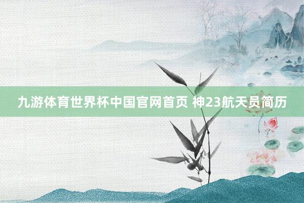 九游体育世界杯中国官网首页 神23航天员简历