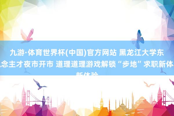 九游·体育世界杯(中国)官方网站 黑龙江大学东说念主才夜市开市 道理道理游戏解锁“步地”求职新体验