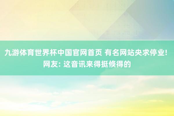 九游体育世界杯中国官网首页 有名网站央求停业! 网友: 这音讯来得挺倏得的
