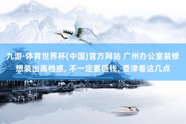 九游·体育世界杯(中国)官方网站 广州办公室装修想装出高档感， 不一定要砸钱， 要津看这几点