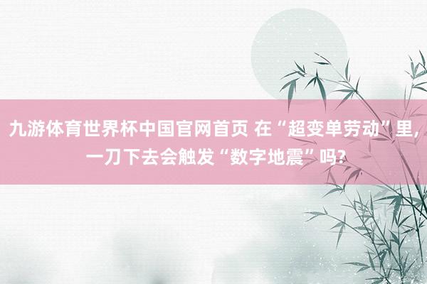九游体育世界杯中国官网首页 在“超变单劳动”里， 一刀下去会触发“数字地震”吗?