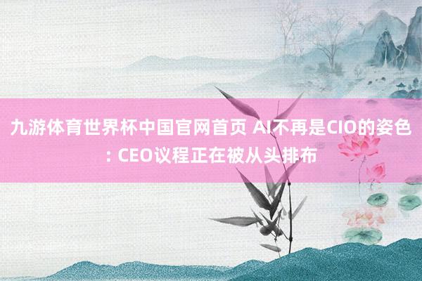 九游体育世界杯中国官网首页 AI不再是CIO的姿色: CEO议程正在被从头排布