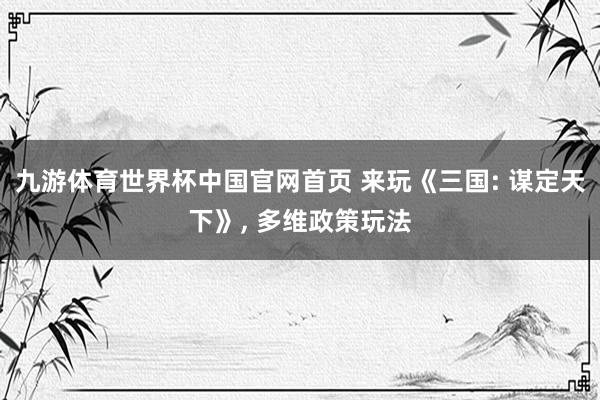 九游体育世界杯中国官网首页 来玩《三国: 谋定天下》， 多维政策玩法