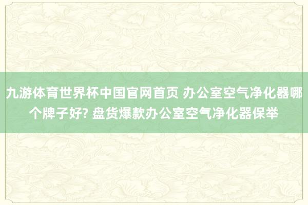 九游体育世界杯中国官网首页 办公室空气净化器哪个牌子好? 盘货爆款办公室空气净化器保举