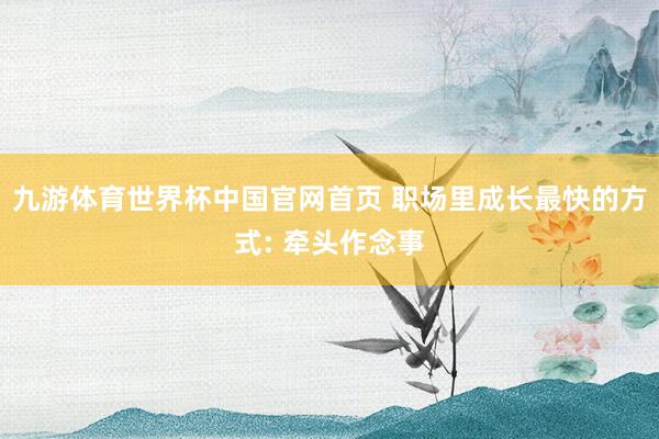 九游体育世界杯中国官网首页 职场里成长最快的方式: 牵头作念事