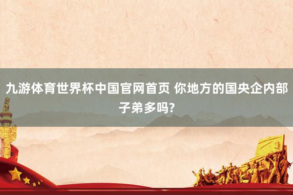 九游体育世界杯中国官网首页 你地方的国央企内部子弟多吗?