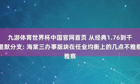 九游体育世界杯中国官网首页 从经典1.76到千里默分支: 海棠三办事版块在任业均衡上的几点不雅察