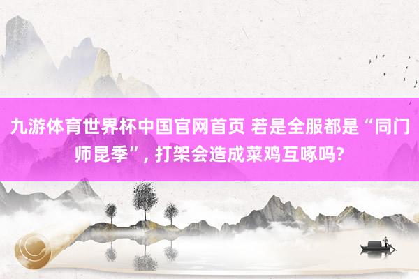 九游体育世界杯中国官网首页 若是全服都是“同门师昆季”， 打架会造成菜鸡互啄吗?