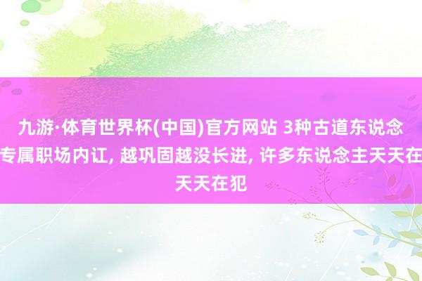九游·体育世界杯(中国)官方网站 3种古道东说念主专属职场内讧, 越巩固越没长进, 许多东说念主天天在犯