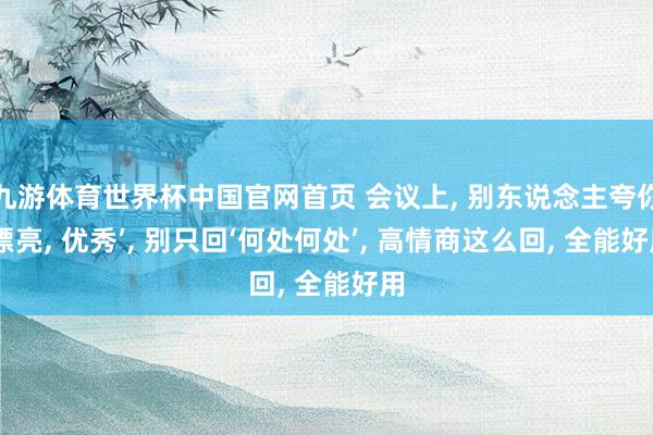九游体育世界杯中国官网首页 会议上, 别东说念主夸你‘漂亮, 优秀’, 别只回‘何处何处’, 高情商这么回, 全能好用