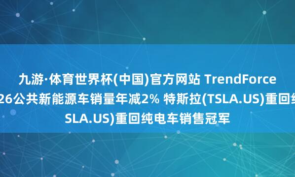 九游·体育世界杯(中国)官方网站 TrendForce集邦权衡：1Q26公共新能源车销量年减2% 特斯拉(TSLA.US)重回纯电车销售冠军