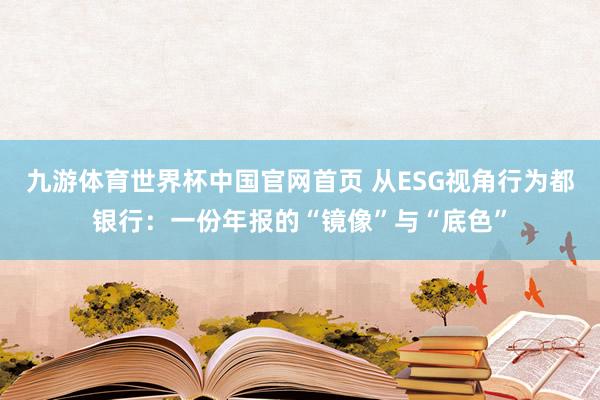 九游体育世界杯中国官网首页 从ESG视角行为都银行：一份年报的“镜像”与“底色”
