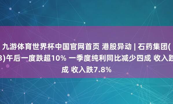 九游体育世界杯中国官网首页 港股异动 | 石药集团(01093)午后一度跌超10% 一季度纯利同比减少四成 收入跌7.8%