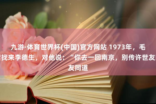九游·体育世界杯(中国)官方网站 1973年，毛主席找来李德生，对他说：“你去一回南京，别传许世友同道