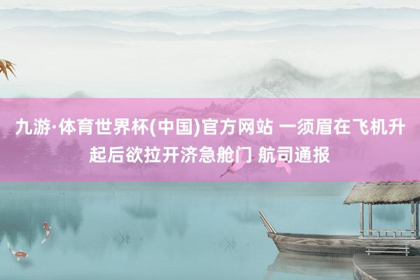 九游·体育世界杯(中国)官方网站 一须眉在飞机升起后欲拉开济急舱门 航司通报