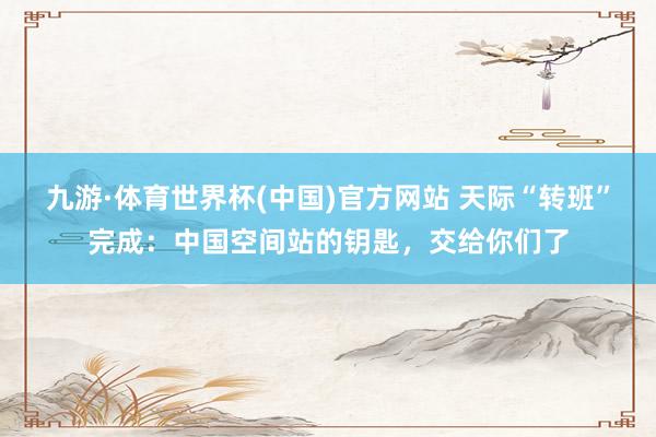 九游·体育世界杯(中国)官方网站 天际“转班”完成：中国空间站的钥匙，交给你们了