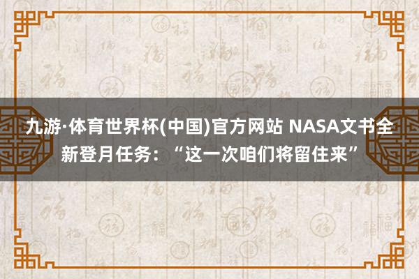 九游·体育世界杯(中国)官方网站 NASA文书全新登月任务：“这一次咱们将留住来”