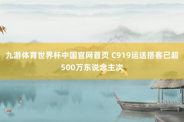 九游体育世界杯中国官网首页 C919运送搭客已超500万东说念主次